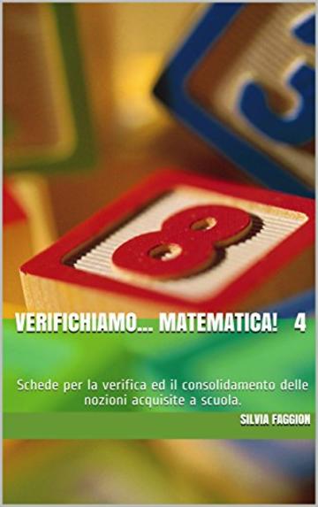 Verifichiamo... Matematica! 4: Schede per la verifica ed il consolidamento delle nozioni acquisite a scuola.